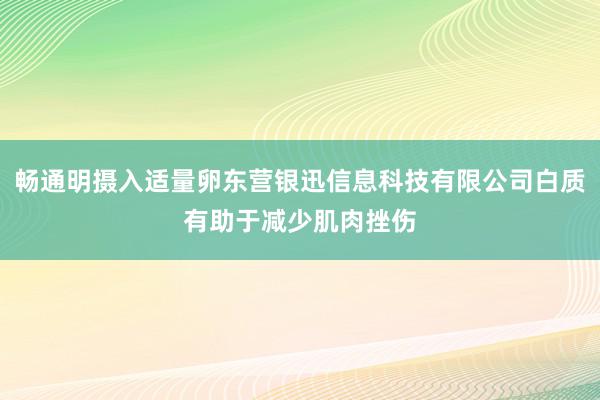 畅通明摄入适量卵东营银迅信息科技有限公司白质有助于减少肌肉挫伤