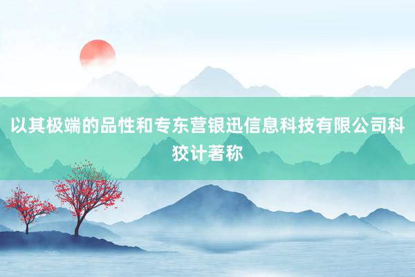 以其极端的品性和专东营银迅信息科技有限公司科狡计著称