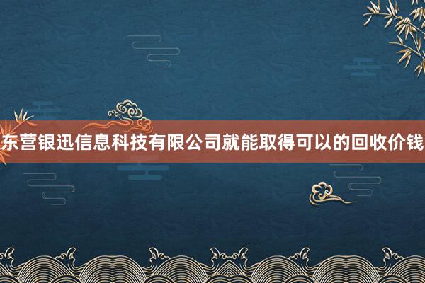 东营银迅信息科技有限公司就能取得可以的回收价钱